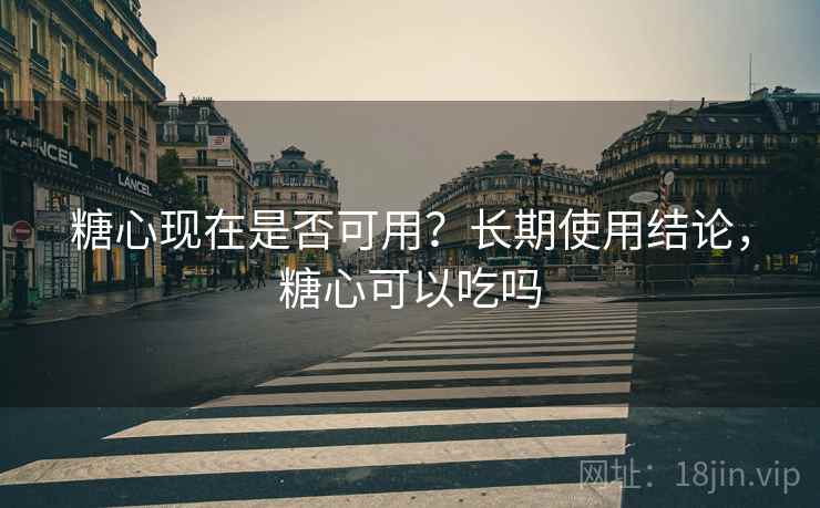 糖心现在是否可用?长期使用结论,糖心可以吃吗 糖心现在是否可用?长期使用结论,糖心可以吃吗