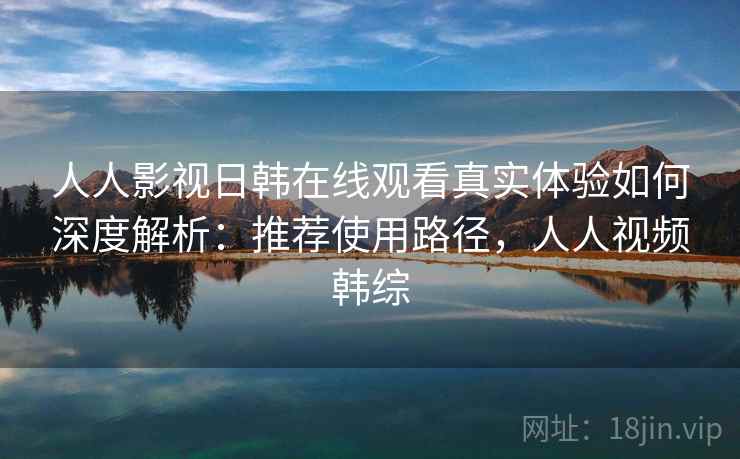 人人影视日韩在线观看真实体验如何深度解析:推荐使用路径,人人视频韩综 人人影视日韩在线观看真实体验如何深度解析:推荐使用路径,人人视频韩综