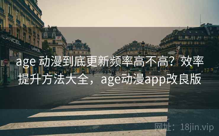 age 动漫到底更新频率高不高？效率提升方法大全，age动漫app改良版
