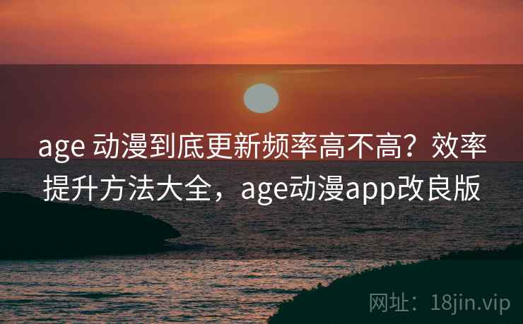 age 动漫到底更新频率高不高？效率提升方法大全，age动漫app改良版