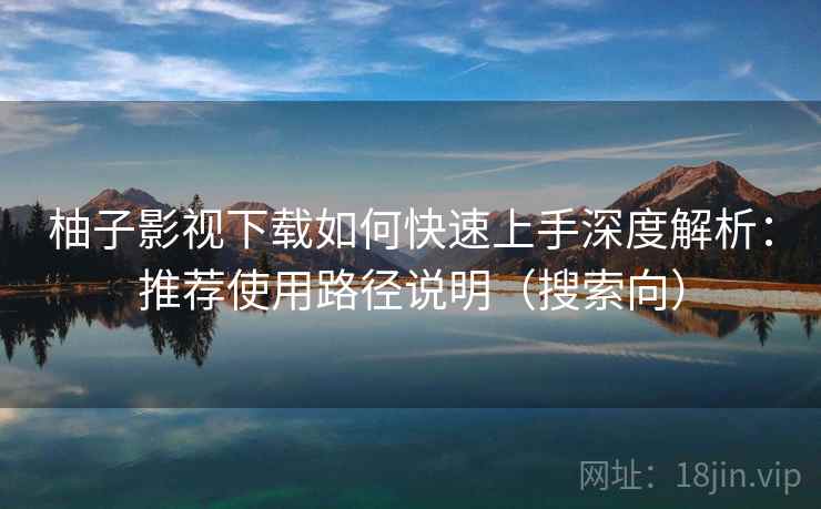 柚子影视下载如何快速上手深度解析：推荐使用路径说明（搜索向）