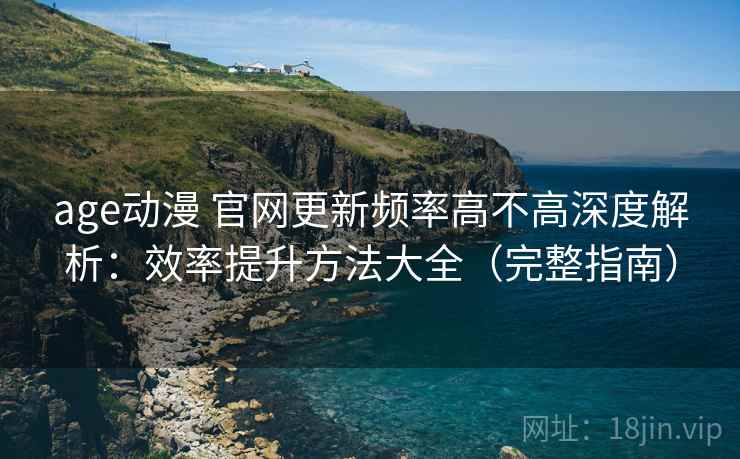 age动漫 官网更新频率高不高深度解析:效率提升方法大全(完整指南) age动漫 官网更新频率高不高深度解析:效率提升方法大全(完整指南)